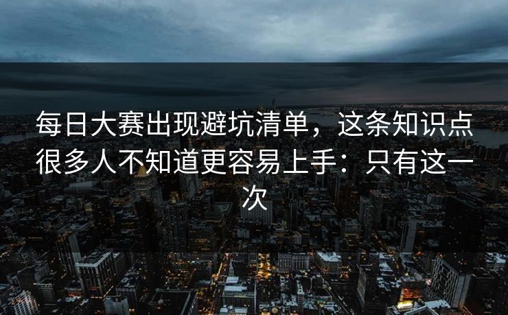 每日大赛出现避坑清单，这条知识点很多人不知道更容易上手：只有这一次