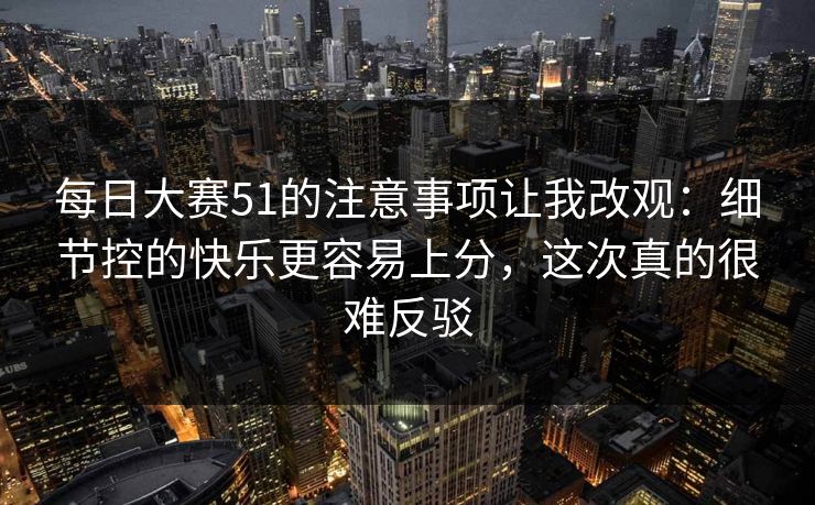 每日大赛51的注意事项让我改观：细节控的快乐更容易上分，这次真的很难反驳