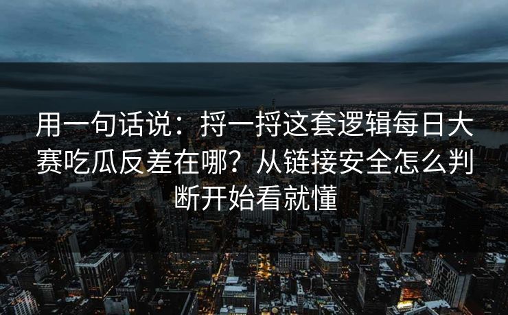 用一句话说：捋一捋这套逻辑每日大赛吃瓜反差在哪？从链接安全怎么判断开始看就懂