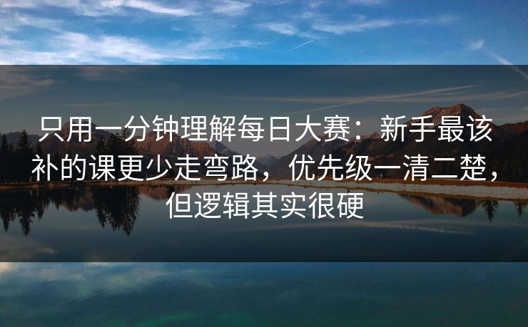 只用一分钟理解每日大赛：新手最该补的课更少走弯路，优先级一清二楚，但逻辑其实很硬