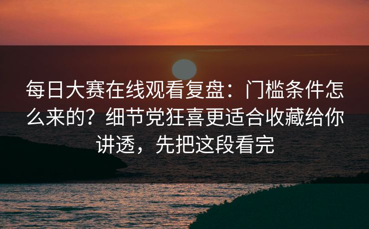 每日大赛在线观看复盘:门槛条件怎么来的?细节党狂喜更适合收藏给你讲透,先把这段看完 每日大赛在线观看复盘:门槛条件怎么来的?细节党狂喜更适合收藏给你讲透,先把这段看完
