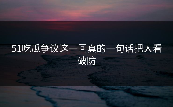 51吃瓜争议这一回真的一句话把人看破防