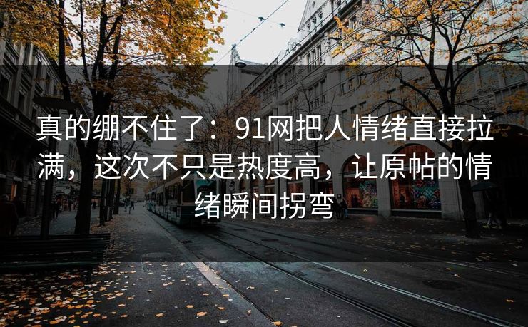 真的绷不住了：91网把人情绪直接拉满，这次不只是热度高，让原帖的情绪瞬间拐弯