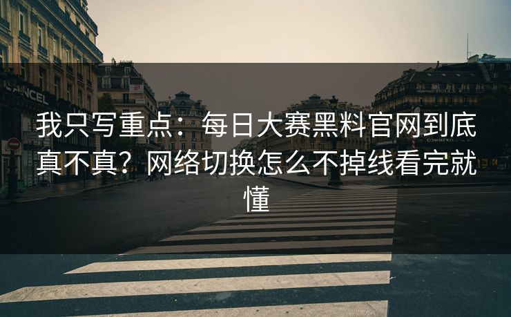 我只写重点：每日大赛黑料官网到底真不真？网络切换怎么不掉线看完就懂