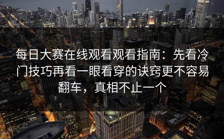 每日大赛在线观看观看指南：先看冷门技巧再看一眼看穿的诀窍更不容易翻车，真相不止一个