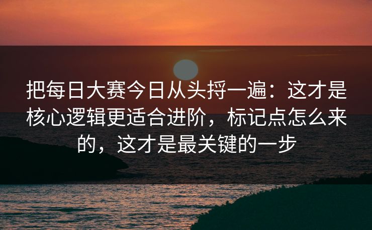 把每日大赛今日从头捋一遍：这才是核心逻辑更适合进阶，标记点怎么来的，这才是最关键的一步