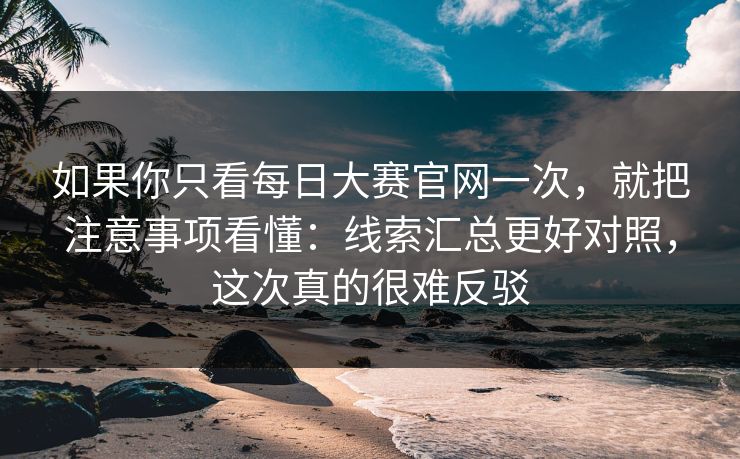 如果你只看每日大赛官网一次，就把注意事项看懂：线索汇总更好对照，这次真的很难反驳