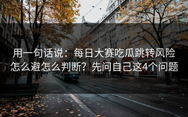 用一句话说：每日大赛吃瓜跳转风险怎么避怎么判断？先问自己这4个问题