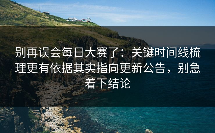 别再误会每日大赛了：关键时间线梳理更有依据其实指向更新公告，别急着下结论