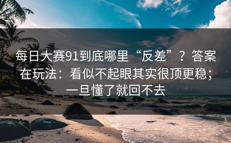 每日大赛91到底哪里“反差”？答案在玩法：看似不起眼其实很顶更稳；一旦懂了就回不去
