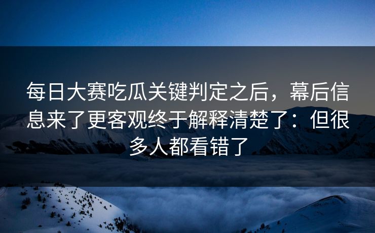 每日大赛吃瓜关键判定之后，幕后信息来了更客观终于解释清楚了：但很多人都看错了