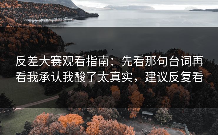 反差大赛观看指南：先看那句台词再看我承认我酸了太真实，建议反复看