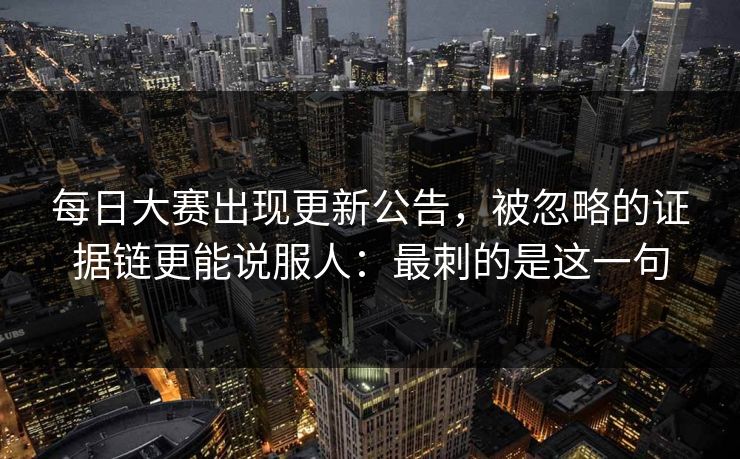 每日大赛出现更新公告，被忽略的证据链更能说服人：最刺的是这一句