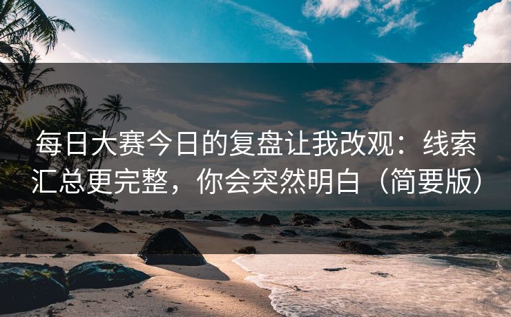 每日大赛今日的复盘让我改观：线索汇总更完整，你会突然明白（简要版）