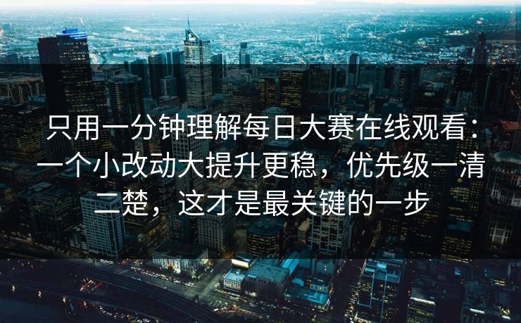 只用一分钟理解每日大赛在线观看：一个小改动大提升更稳，优先级一清二楚，这才是最关键的一步