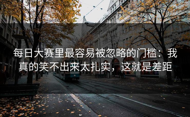 每日大赛里最容易被忽略的门槛：我真的笑不出来太扎实，这就是差距