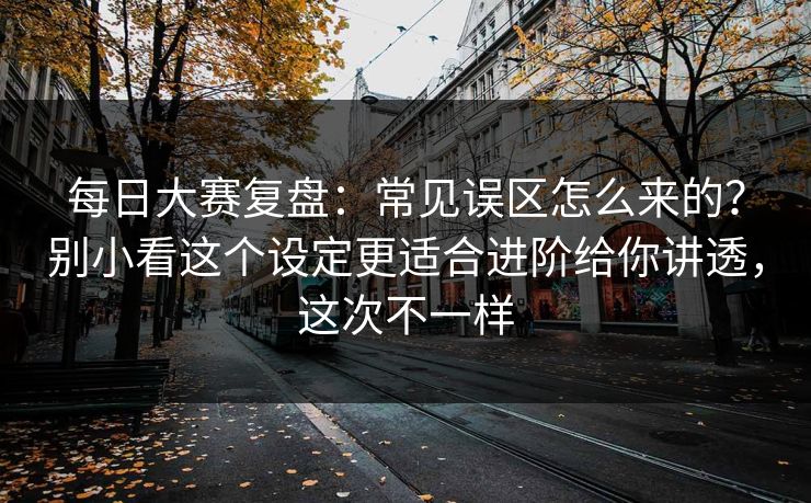 每日大赛复盘:常见误区怎么来的?别小看这个设定更适合进阶给你讲透,这次不一样 每日大赛复盘:常见误区怎么来的?别小看这个设定更适合进阶给你讲透,这次不一样