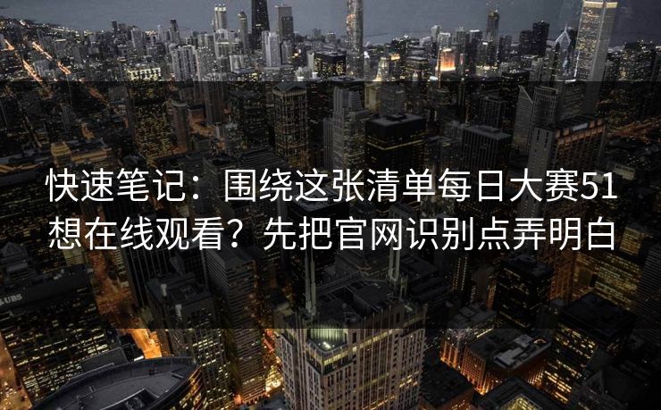快速笔记：围绕这张清单每日大赛51想在线观看？先把官网识别点弄明白
