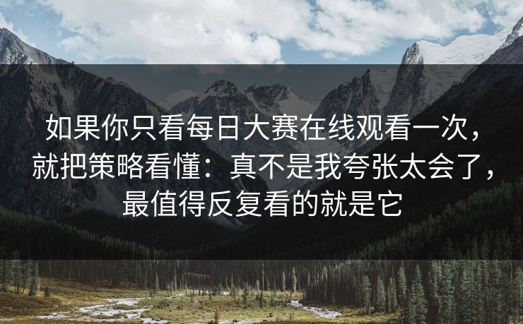 如果你只看每日大赛在线观看一次，就把策略看懂：真不是我夸张太会了，最值得反复看的就是它