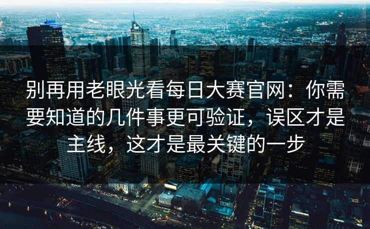 别再用老眼光看每日大赛官网：你需要知道的几件事更可验证，误区才是主线，这才是最关键的一步