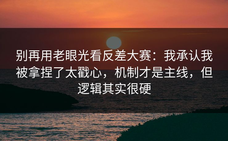 别再用老眼光看反差大赛:我承认我被拿捏了太戳心,机制才是主线,但逻辑其实很硬 别再用老眼光看反差大赛:我承认我被拿捏了太戳心,机制才是主线,但逻辑其实很硬