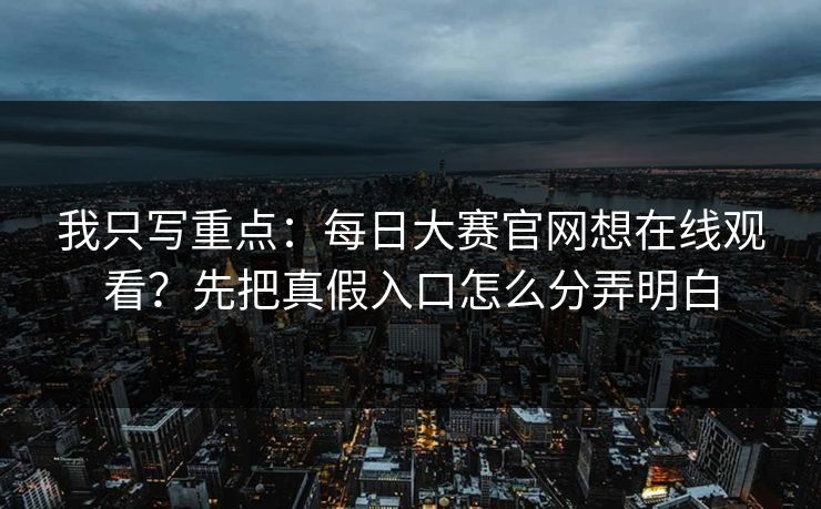 我只写重点：每日大赛官网想在线观看？先把真假入口怎么分弄明白