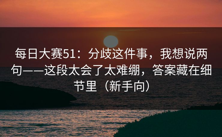 每日大赛51：分歧这件事，我想说两句——这段太会了太难绷，答案藏在细节里（新手向）