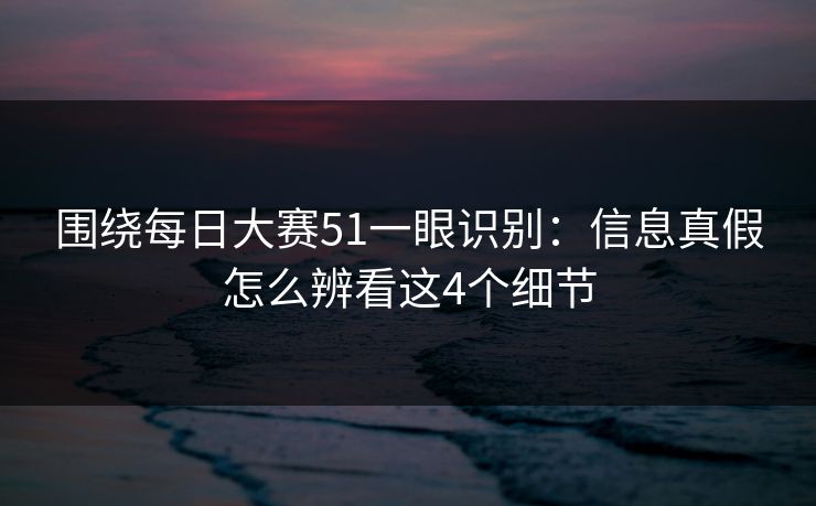 围绕每日大赛51一眼识别：信息真假怎么辨看这4个细节