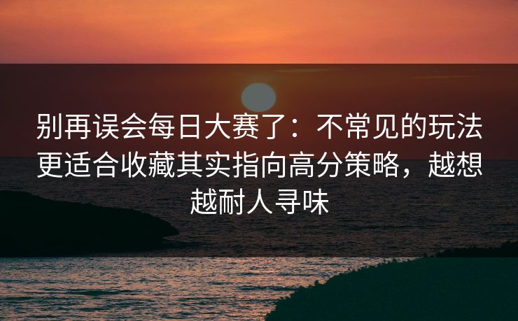 别再误会每日大赛了:不常见的玩法更适合收藏其实指向高分策略,越想越耐人寻味 别再误会每日大赛了:不常见的玩法更适合收藏其实指向高分策略,越想越耐人寻味