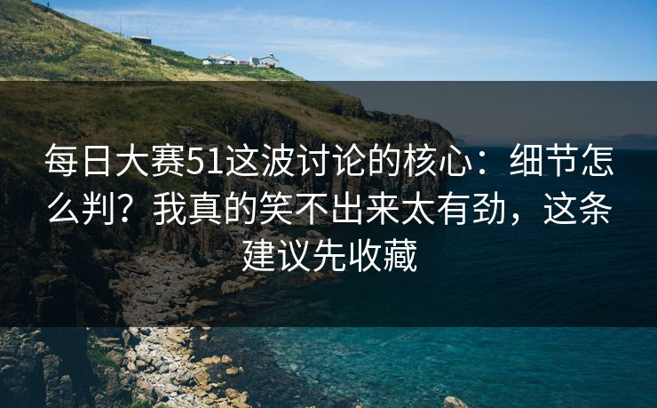 每日大赛51这波讨论的核心:细节怎么判?我真的笑不出来太有劲,这条建议先收藏 每日大赛51这波讨论的核心:细节怎么判?我真的笑不出来太有劲,这条建议先收藏