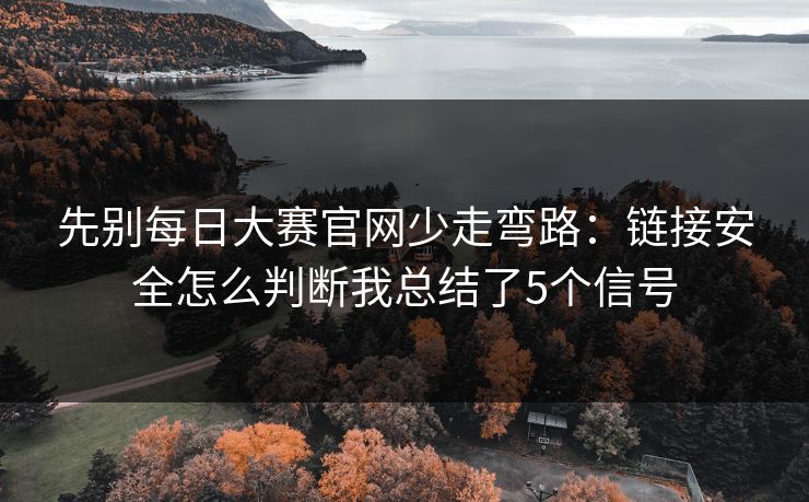 先别每日大赛官网少走弯路：链接安全怎么判断我总结了5个信号