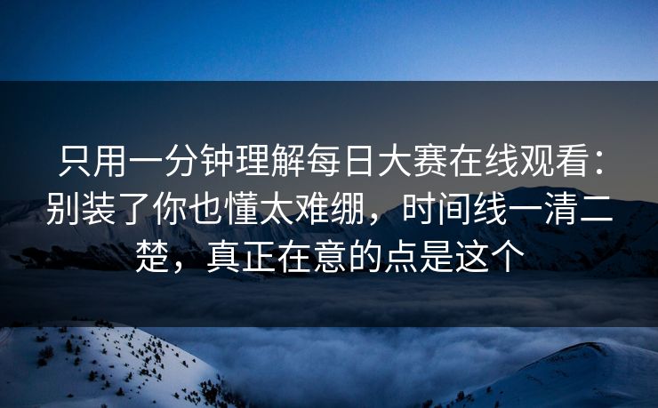 只用一分钟理解每日大赛在线观看：别装了你也懂太难绷，时间线一清二楚，真正在意的点是这个
