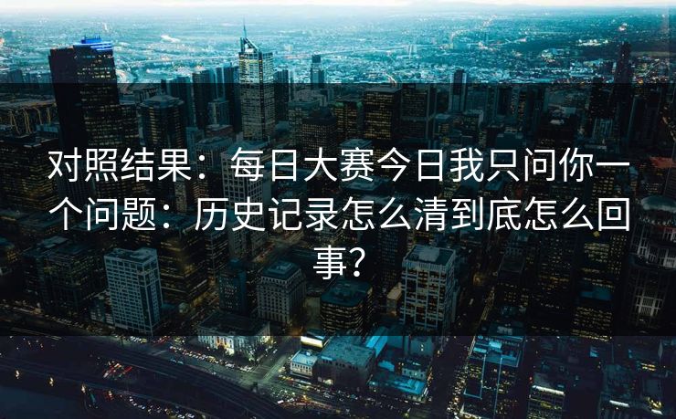对照结果：每日大赛今日我只问你一个问题：历史记录怎么清到底怎么回事？