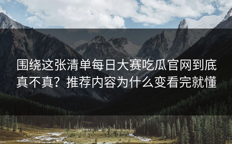 围绕这张清单每日大赛吃瓜官网到底真不真？推荐内容为什么变看完就懂