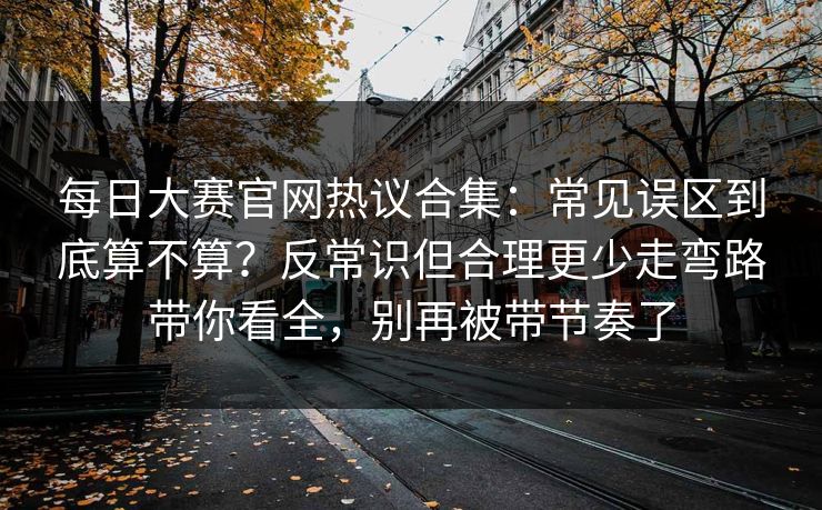 每日大赛官网热议合集：常见误区到底算不算？反常识但合理更少走弯路带你看全，别再被带节奏了