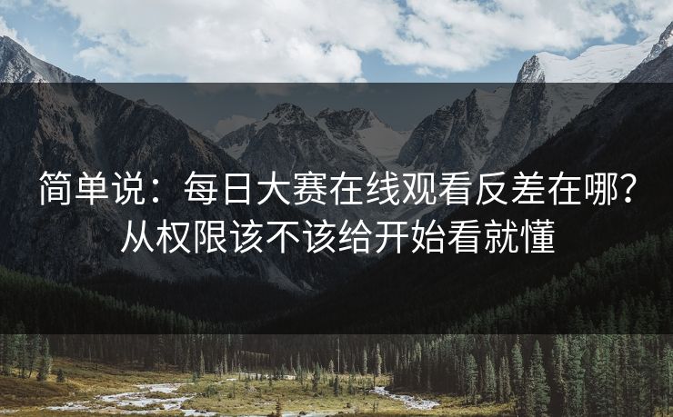 简单说：每日大赛在线观看反差在哪？从权限该不该给开始看就懂