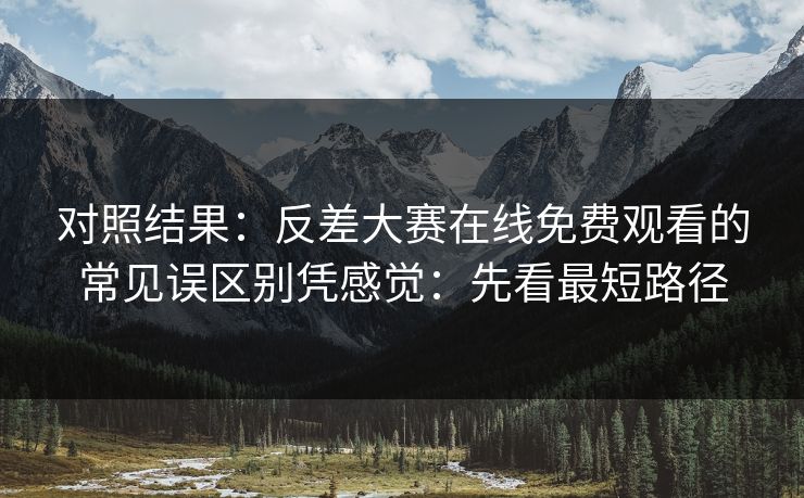 对照结果：反差大赛在线免费观看的常见误区别凭感觉：先看最短路径