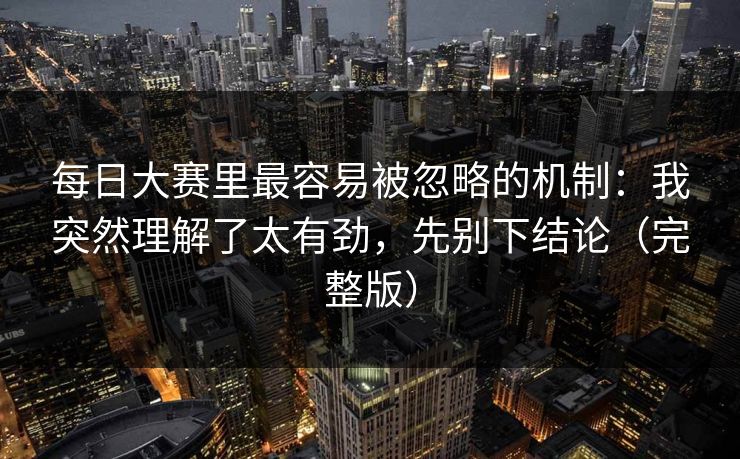 每日大赛里最容易被忽略的机制：我突然理解了太有劲，先别下结论（完整版）
