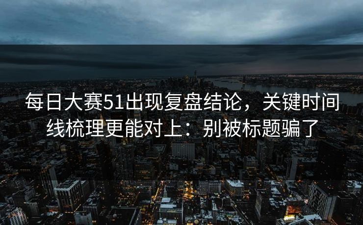 每日大赛51出现复盘结论，关键时间线梳理更能对上：别被标题骗了