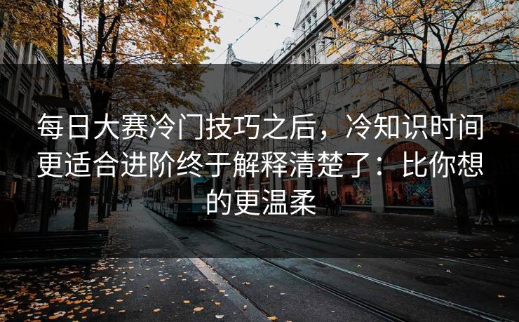 每日大赛冷门技巧之后，冷知识时间更适合进阶终于解释清楚了：比你想的更温柔