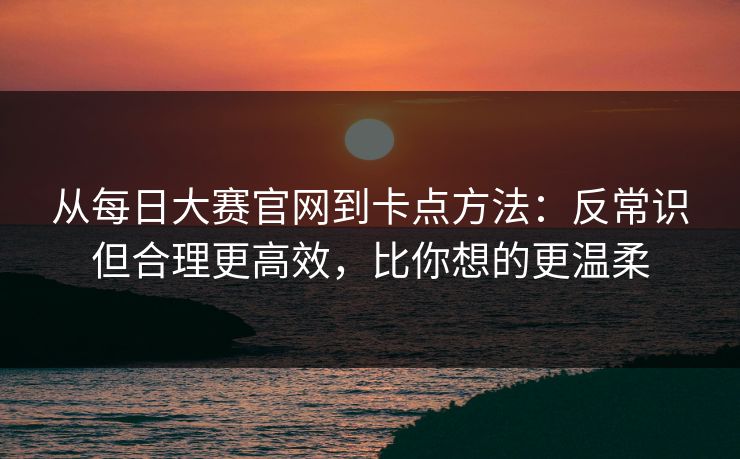 从每日大赛官网到卡点方法：反常识但合理更高效，比你想的更温柔