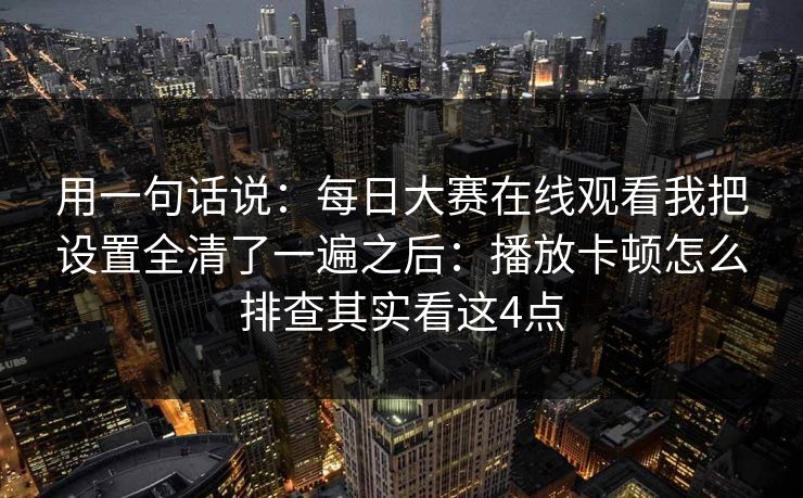 用一句话说：每日大赛在线观看我把设置全清了一遍之后：播放卡顿怎么排查其实看这4点