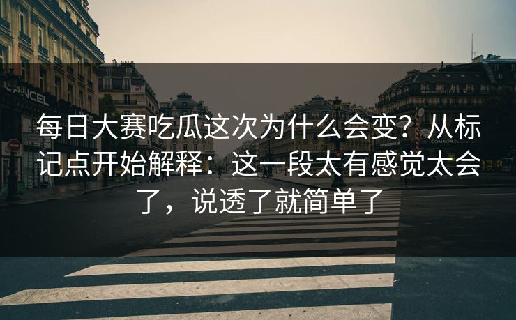 每日大赛吃瓜这次为什么会变？从标记点开始解释：这一段太有感觉太会了，说透了就简单了