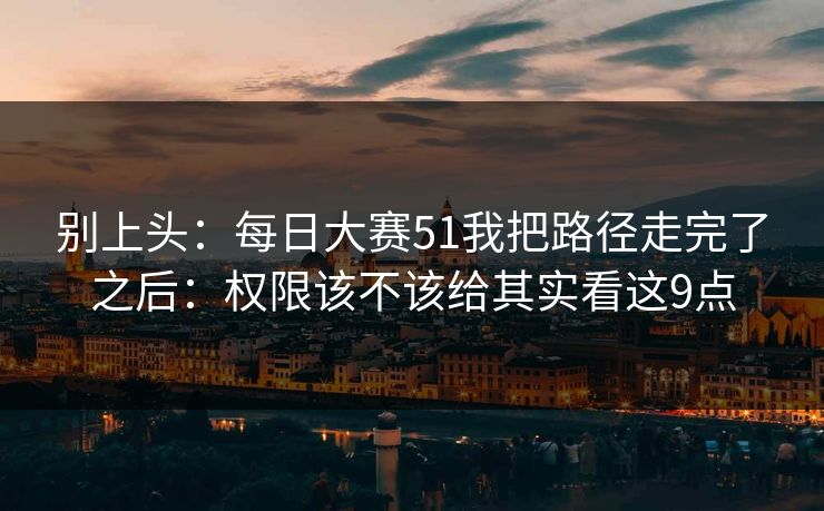 别上头：每日大赛51我把路径走完了之后：权限该不该给其实看这9点