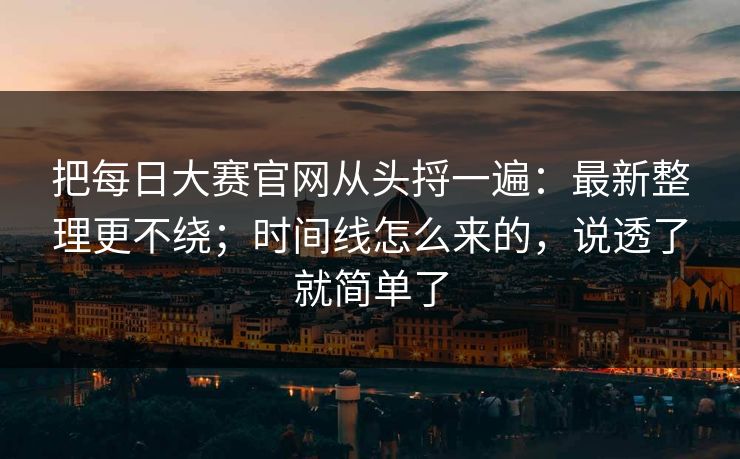 把每日大赛官网从头捋一遍：最新整理更不绕；时间线怎么来的，说透了就简单了