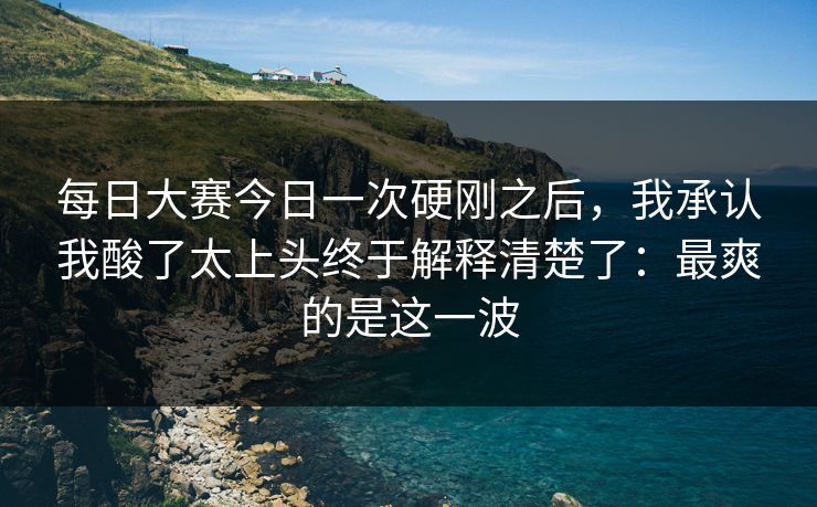 每日大赛今日一次硬刚之后，我承认我酸了太上头终于解释清楚了：最爽的是这一波