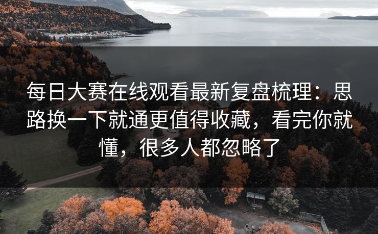 每日大赛在线观看最新复盘梳理：思路换一下就通更值得收藏，看完你就懂，很多人都忽略了