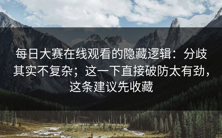 每日大赛在线观看的隐藏逻辑：分歧其实不复杂；这一下直接破防太有劲，这条建议先收藏