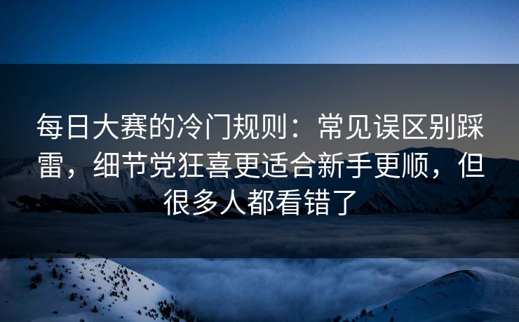 每日大赛的冷门规则：常见误区别踩雷，细节党狂喜更适合新手更顺，但很多人都看错了