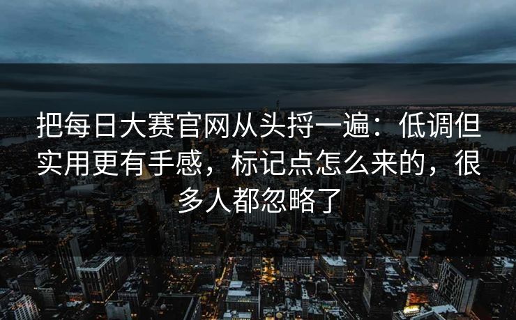 把每日大赛官网从头捋一遍：低调但实用更有手感，标记点怎么来的，很多人都忽略了